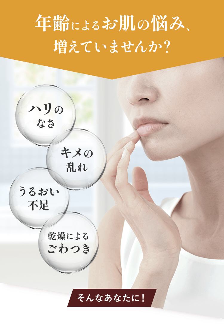 年齢によるお肌の悩み、増えていませんか？ ハリのなさ、キメの乱れ、うるおい不足、乾燥によるごわつき