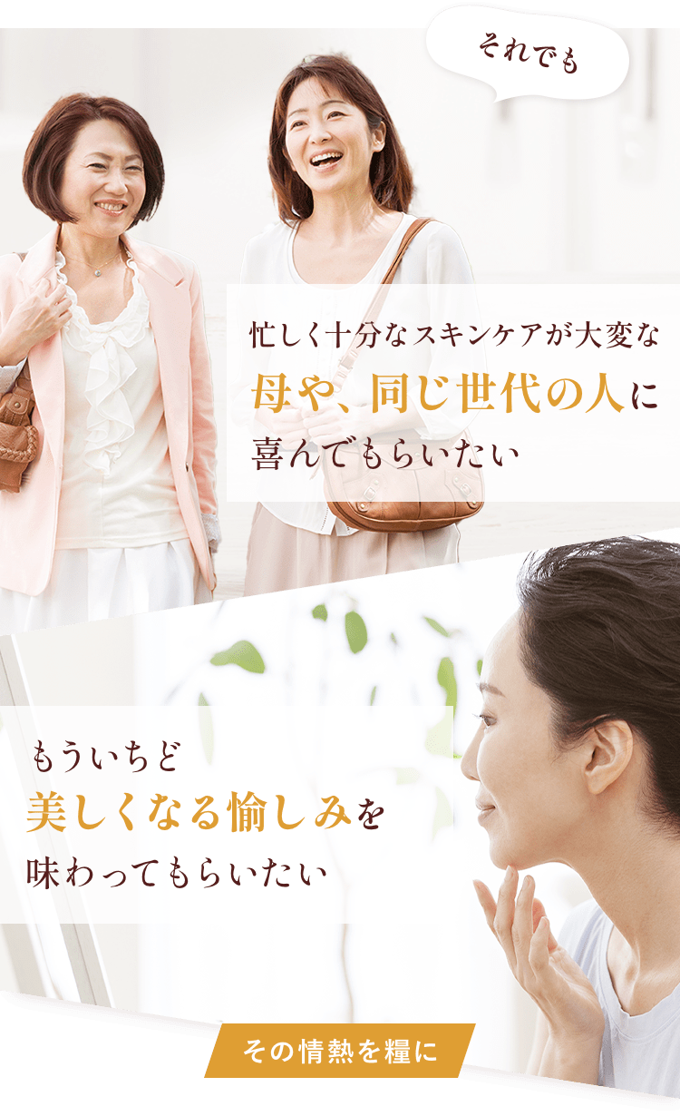 それでも忙しく十分なスキンケアが大変な母や、同じ世代の人に喜んでもらいたいもういちど美しくなる愉しみを味わってもらいたい
