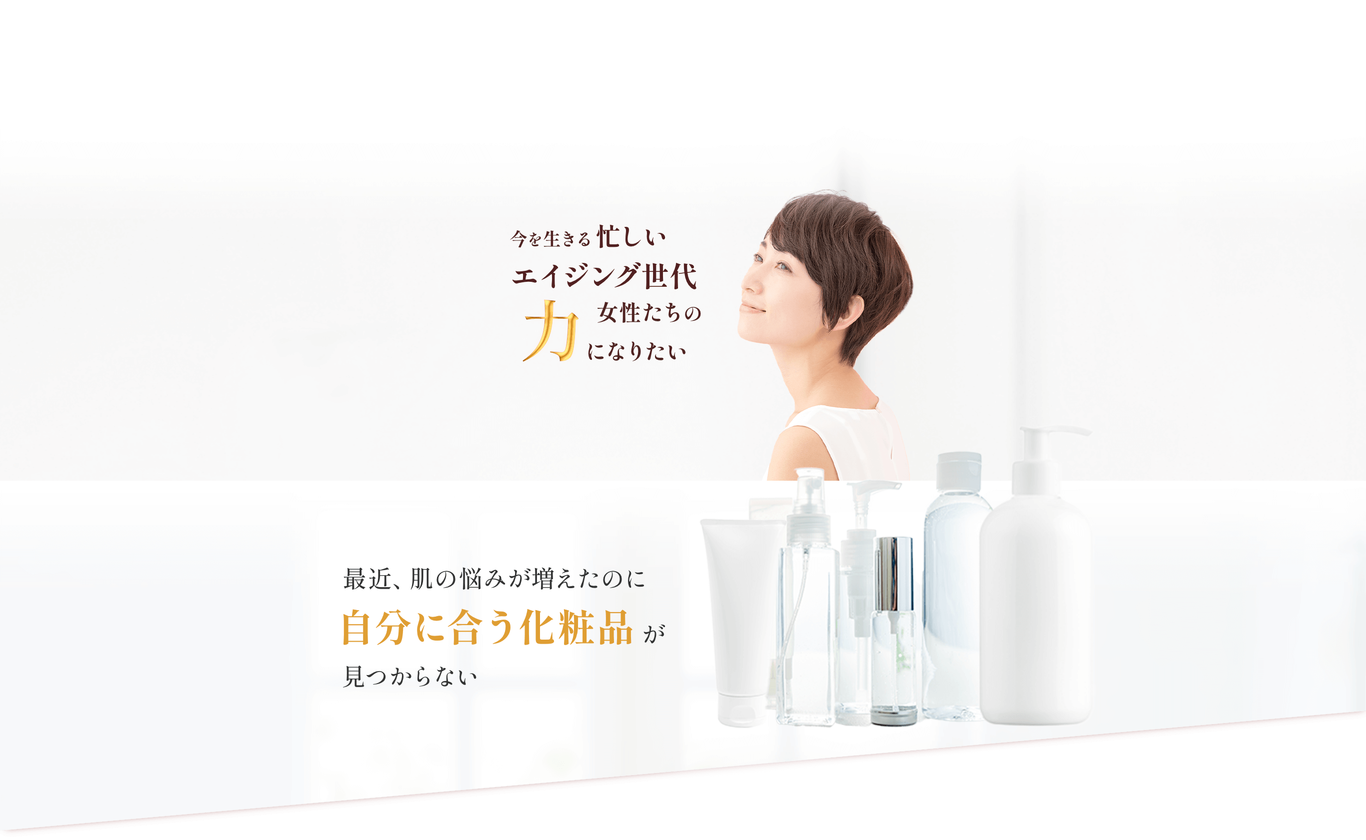 今を生きる忙しいエイジング世代女性たちの力になりたい。スキンケア製品開発部　高橋 京子。最近、肌の悩みが増えたのに自分に合う化粧品が見つからない