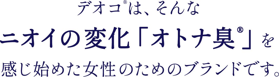 デオコ®は、そんな ニオイの変化「オトナ臭®」を感じ始めた女性のためのブランドです。