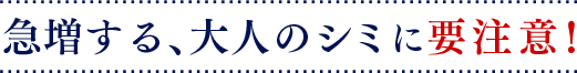 急増する、大人のシミに要注意！
