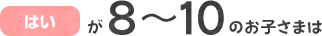 「はい」が8～10のお子さまは