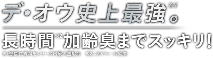 デ・オウ史上最強。※1 長時間※2加齢臭までスッキリ！ ※1機能性香料をシリーズ内最大量配合 ※2ニオイベール効果
