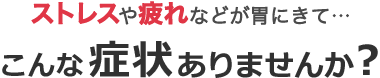ストレスや疲れなどが胃にきて…こんな症状ありませんか？