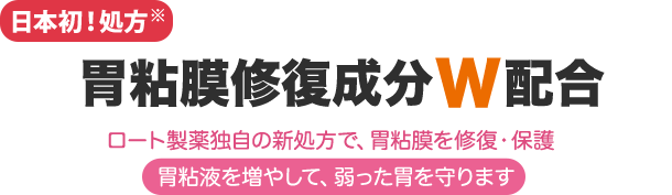 日本初！処方 胃粘膜修復成分W配合 ロート製薬独自の新処方で、胃粘膜を修復・保護、胃粘液を増やして、弱った胃を守ります
