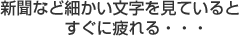 新聞など細かい文字を見ているとすぐに疲れる・・・
