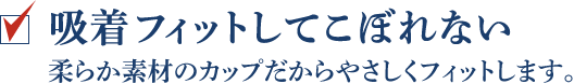 吸着フィットしてこぼれない 柔らか素材のカップだからやさしくフィットします。