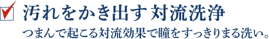 汚れをかき出す対流洗浄 つまんで起こる対流効果で瞳をすっきりまる洗い。