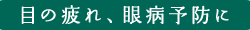 目の疲れ、眼病予防に